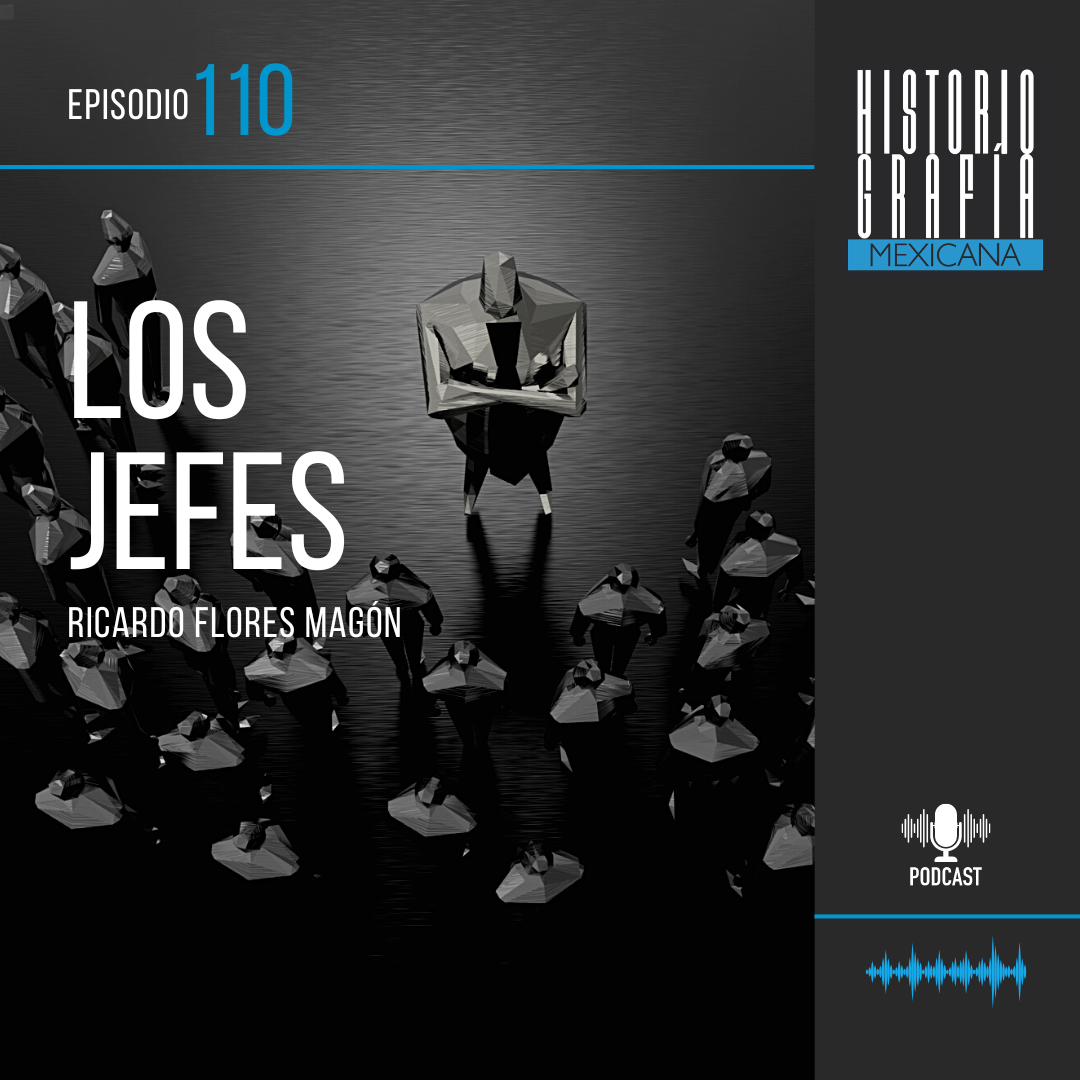 Ep 110 Los jefes Ricardo Flores Magón Pódcast Historiografía Mexicana