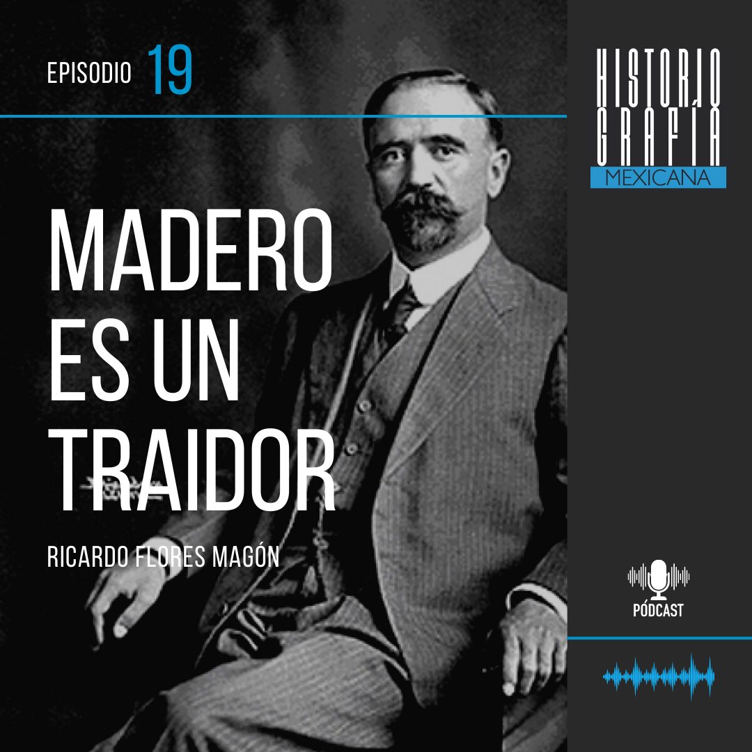 Ep. 19: Ricardo Flores Magón • Francisco I. Madero es un traidor a la causa  de la libertad | Historiografía Mexicana